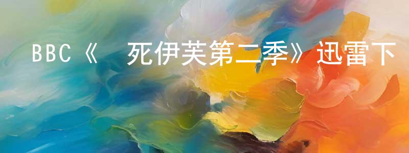 陳璐雅的網絡影視資源,BBC《殺死伊芙第二季》迅雷下載/在線觀看/百度云-犯罪/歷史載-美劇天堂